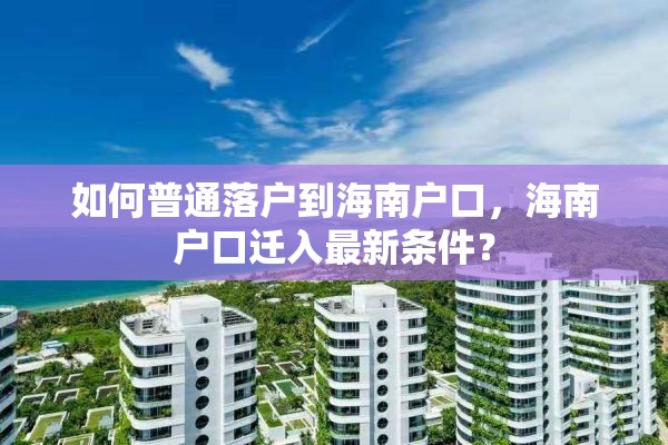 如何普通落户到海南户口，海南户口迁入最新条件？