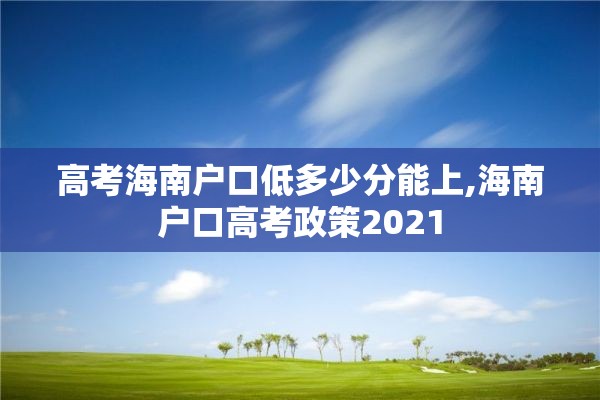 高考海南户口低多少分能上,海南户口高考政策2021