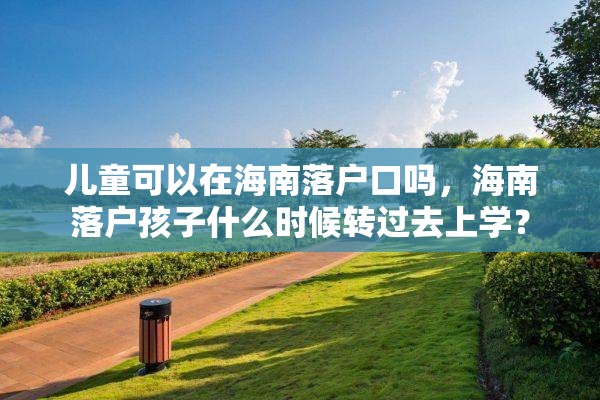 儿童可以在海南落户口吗，海南落户孩子什么时候转过去上学？