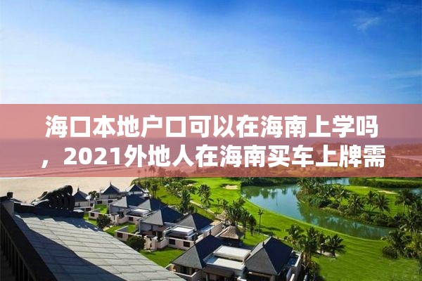 海口本地户口可以在海南上学吗，2021外地人在海南买车上牌需要什么手续？