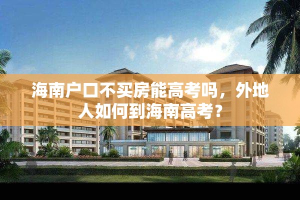 海南户口不买房能高考吗，外地人如何到海南高考？