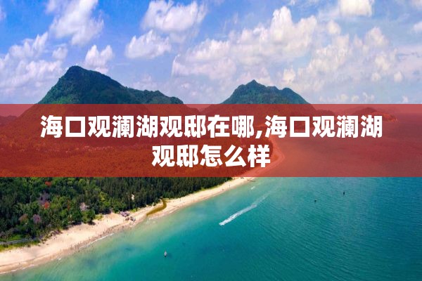 海口观澜湖观邸在哪,海口观澜湖观邸怎么样