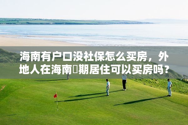 海南有户口没社保怎么买房，外地人在海南長期居住可以买房吗？