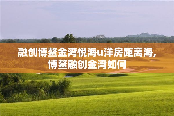 融创博鳌金湾悦海u洋房距离海,博鳌融创金湾如何