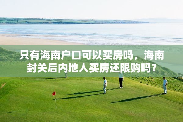 只有海南户口可以买房吗，海南封关后内地人买房还限购吗？