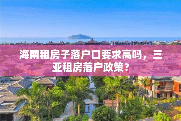 海南租房子落户口要求高吗，三亚租房落户政策？