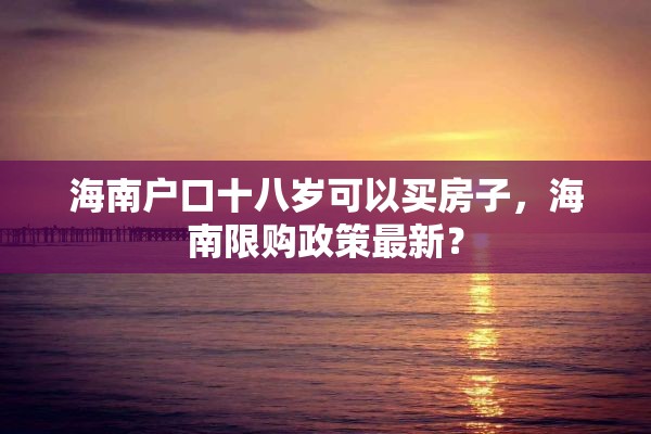 海南户口十八岁可以买房子，海南限购政策最新？