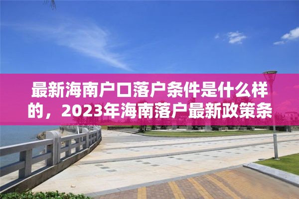 最新海南户口落户条件是什么样的，2023年海南落户最新政策条件？
