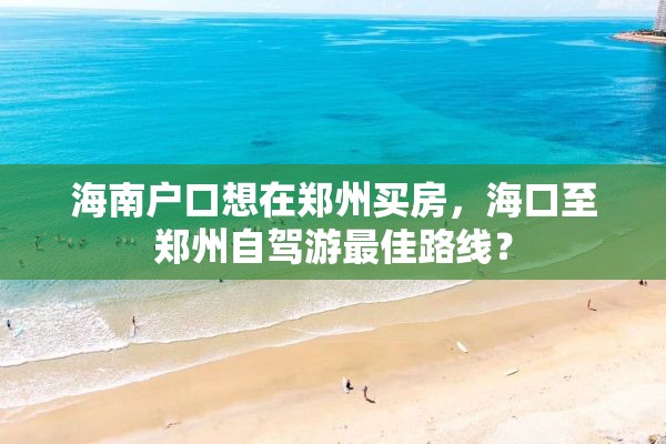 海南户口想在郑州买房，海口至郑州自驾游最佳路线？