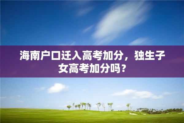 海南户口迁入高考加分，独生子女高考加分吗？