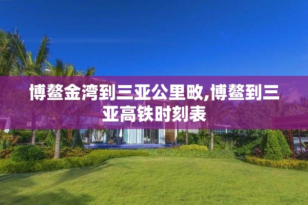 博鳌金湾到三亚公里畋,博鳌到三亚高铁时刻表