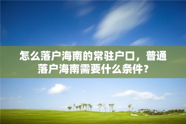 怎么落户海南的常驻户口，普通落户海南需要什么条件？