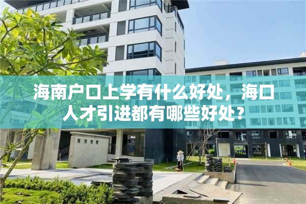 海南户口上学有什么好处，海口人才引进都有哪些好处？