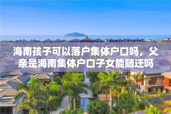 海南孩子可以落户集体户口吗，父亲是海南集体户口子女能随迁吗？