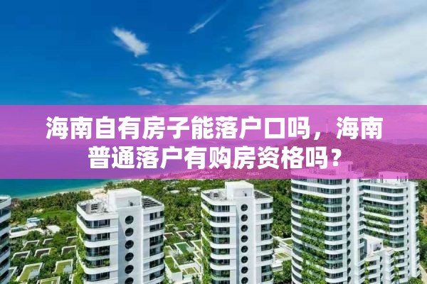 海南自有房子能落户口吗，海南普通落户有购房资格吗？
