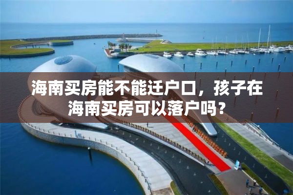 海南买房能不能迁户口，孩子在海南买房可以落户吗？