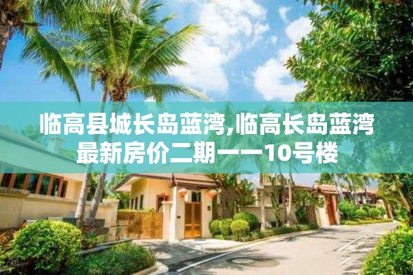 临高县城长岛蓝湾,临高长岛蓝湾最新房价二期一一10号楼