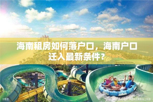 海南租房如何落户口，海南户口迁入最新条件？