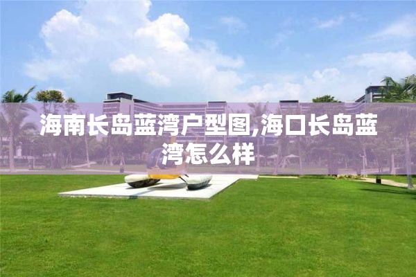 海南长岛蓝湾户型图,海口长岛蓝湾怎么样