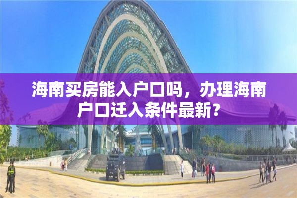 海南买房能入户口吗，办理海南户口迁入条件最新？