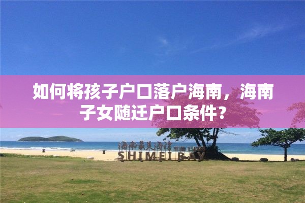如何将孩子户口落户海南，海南子女随迁户口条件？