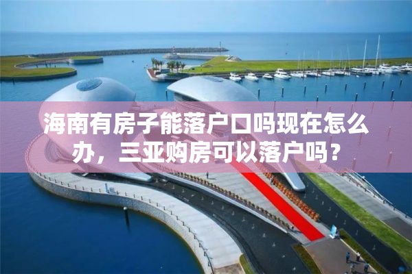 海南有房子能落户口吗现在怎么办，三亚购房可以落户吗？