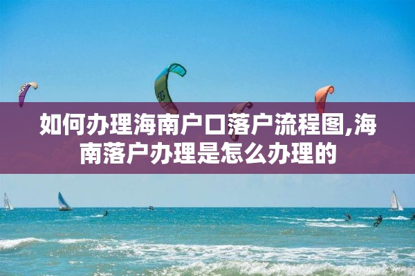 如何办理海南户口落户流程图,海南落户办理是怎么办理的