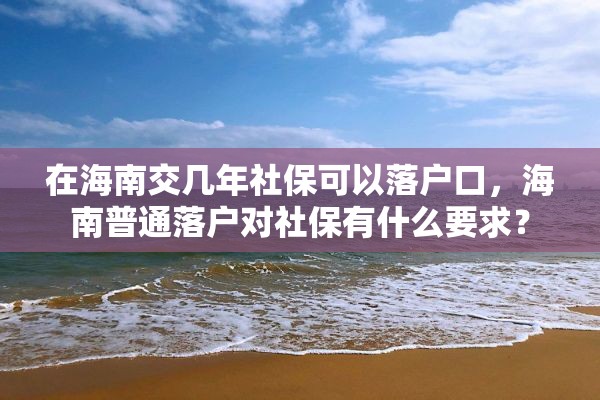 在海南交几年社保可以落户口，海南普通落户对社保有什么要求？