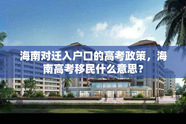 海南对迁入户口的高考政策，海南高考移民什么意思？