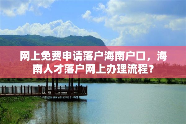 网上免费申请落户海南户口，海南人才落户网上办理流程？