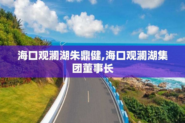 海口观澜湖朱鼎健,海口观澜湖集团董事长