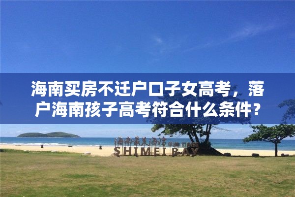 海南买房不迁户口子女高考，落户海南孩子高考符合什么条件？