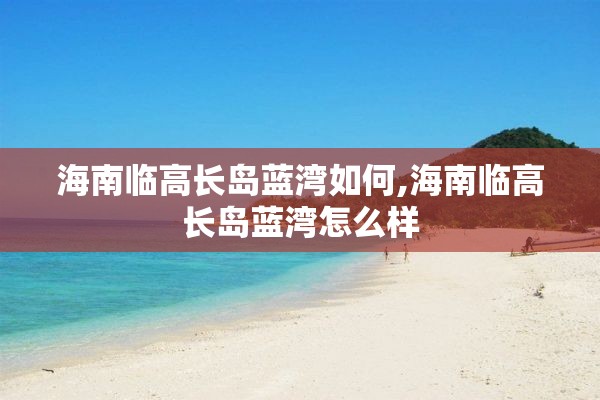 海南临高长岛蓝湾如何,海南临高长岛蓝湾怎么样