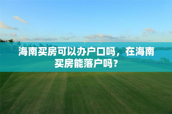 海南买房可以办户口吗，在海南买房能落户吗？