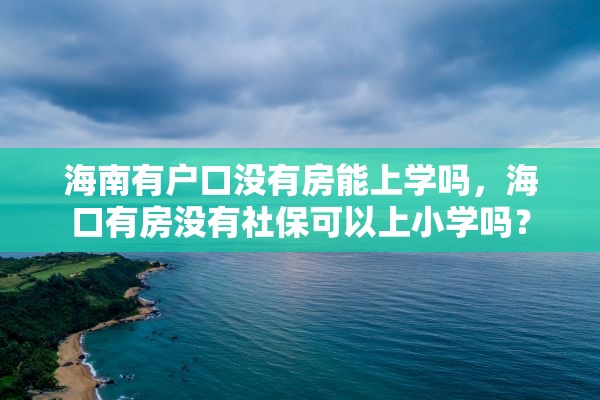 海南有户口没有房能上学吗，海口有房没有社保可以上小学吗？