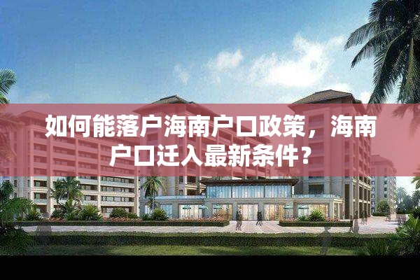 如何能落户海南户口政策，海南户口迁入最新条件？