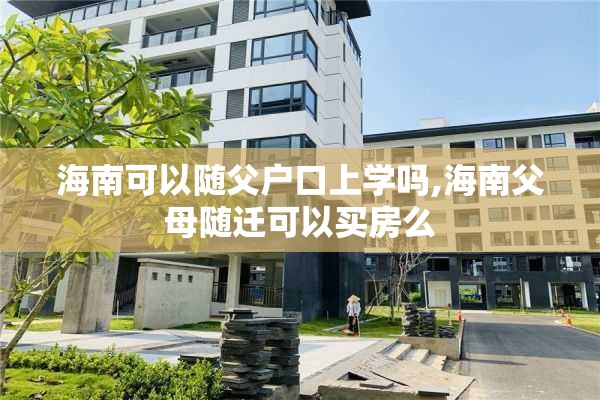 海南可以随父户口上学吗,海南父母随迁可以买房么
