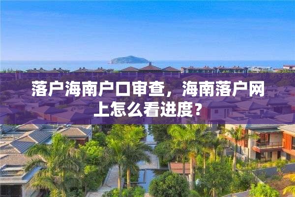 落户海南户口审查，海南落户网上怎么看进度？