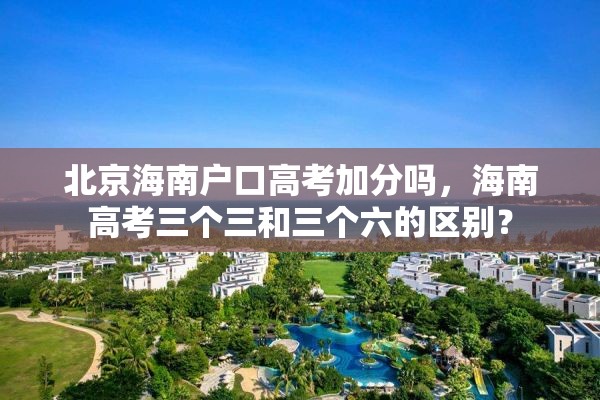 北京海南户口高考加分吗，海南高考三个三和三个六的区别？