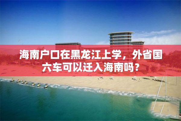 海南户口在黑龙江上学，外省国六车可以迁入海南吗？
