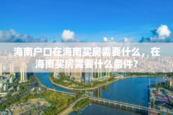 海南户口在海南买房需要什么，在海南买房需要什么条件？