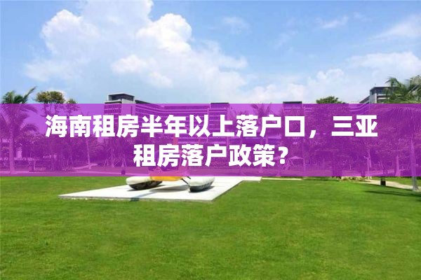 海南租房半年以上落户口，三亚租房落户政策？