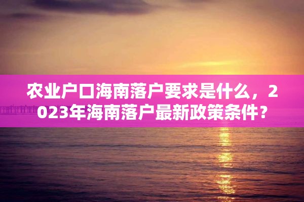 农业户口海南落户要求是什么，2023年海南落户最新政策条件？