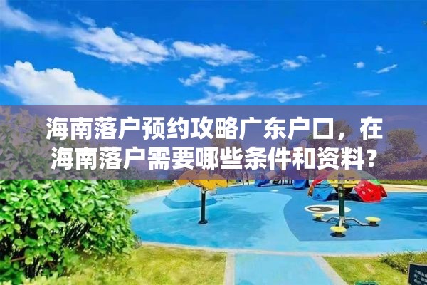 海南落户预约攻略广东户口，在海南落户需要哪些条件和资料？