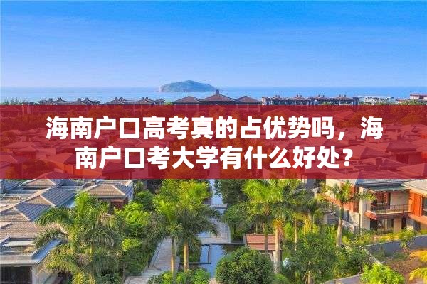 海南户口高考真的占优势吗，海南户口考大学有什么好处？