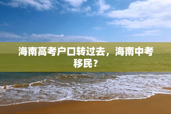 海南高考户口转过去，海南中考移民？