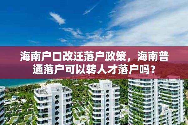海南户口改迁落户政策，海南普通落户可以转人才落户吗？