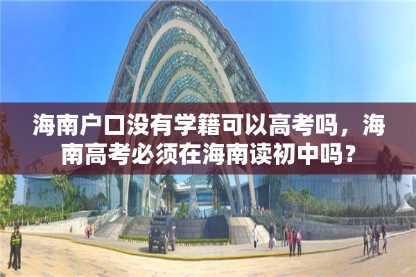 海南户口没有学籍可以高考吗，海南高考必须在海南读初中吗？