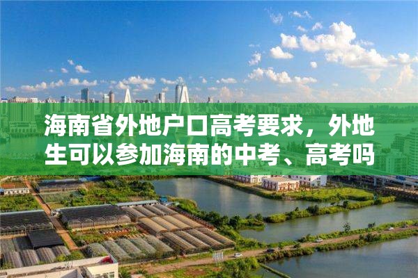 海南省外地户口高考要求，外地生可以参加海南的中考、高考吗？