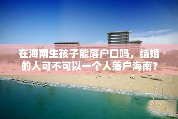 在海南生孩子能落户口吗，结婚的人可不可以一个人落户海南？